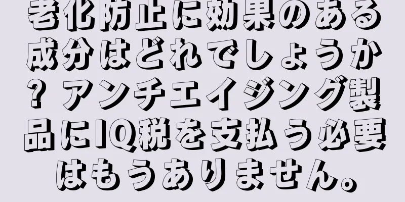 老化防止に効果のある成分はどれでしょうか? アンチエイジング製品にIQ税を支払う必要はもうありません。