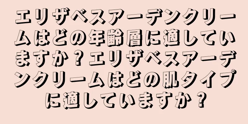 エリザベスアーデンクリームはどの年齢層に適していますか？エリザベスアーデンクリームはどの肌タイプに適していますか？
