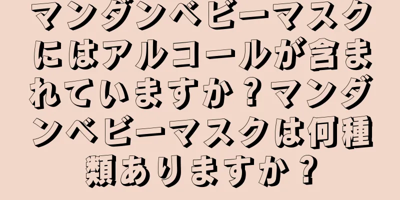 マンダンベビーマスクにはアルコールが含まれていますか？マンダンベビーマスクは何種類ありますか？