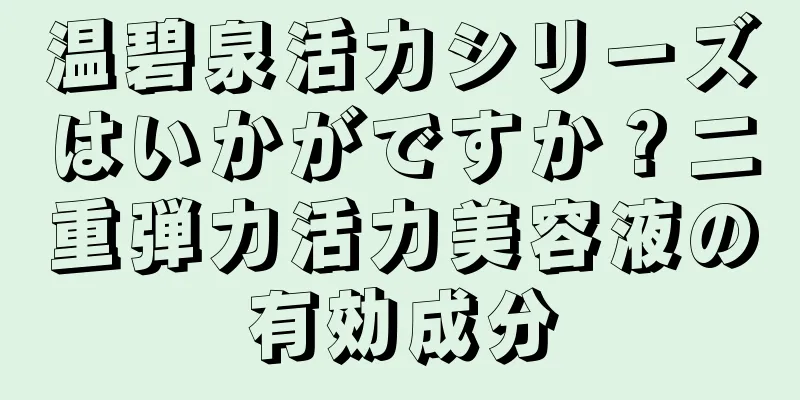 温碧泉活力シリーズはいかがですか？二重弾力活力美容液の有効成分