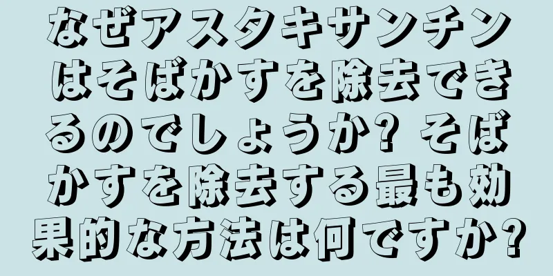 なぜアスタキサンチンはそばかすを除去できるのでしょうか? そばかすを除去する最も効果的な方法は何ですか?