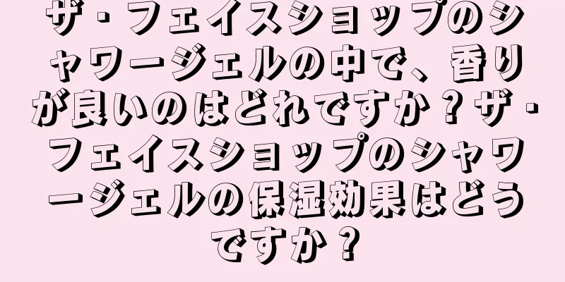 ザ・フェイスショップのシャワージェルの中で、香りが良いのはどれですか？ザ・フェイスショップのシャワージェルの保湿効果はどうですか？
