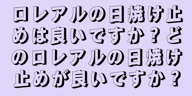 ロレアルの日焼け止めは良いですか？どのロレアルの日焼け止めが良いですか？