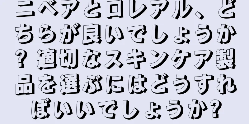 ニベアとロレアル、どちらが良いでしょうか? 適切なスキンケア製品を選ぶにはどうすればいいでしょうか?