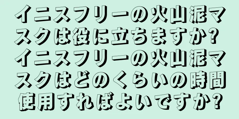イニスフリーの火山泥マスクは役に立ちますか? イニスフリーの火山泥マスクはどのくらいの時間使用すればよいですか?