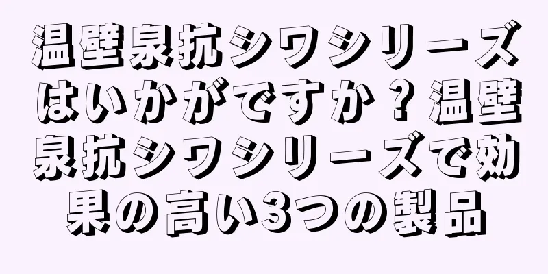 温壁泉抗シワシリーズはいかがですか？温壁泉抗シワシリーズで効果の高い3つの製品