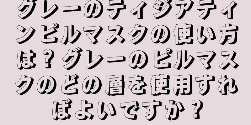 グレーのティジアティンピルマスクの使い方は？グレーのピルマスクのどの層を使用すればよいですか？