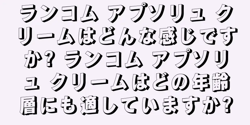 ランコム アプソリュ クリームはどんな感じですか? ランコム アプソリュ クリームはどの年齢層にも適していますか?