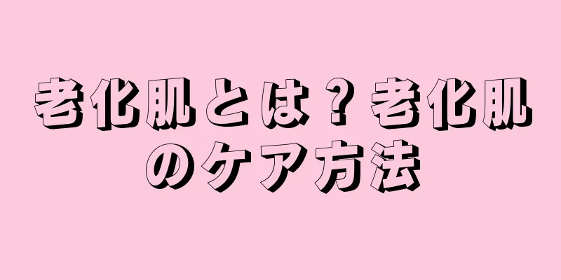 老化肌とは？老化肌のケア方法