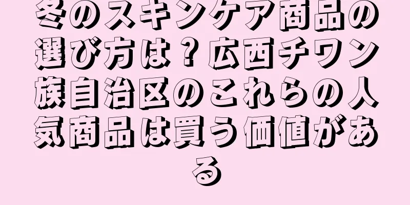 冬のスキンケア商品の選び方は？広西チワン族自治区のこれらの人気商品は買う価値がある