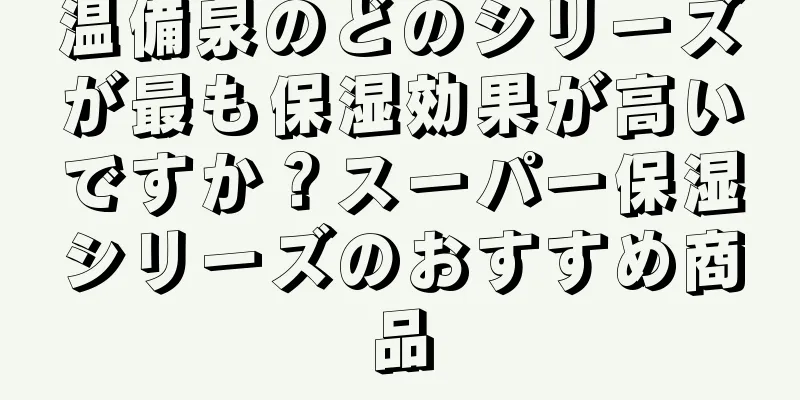 温備泉のどのシリーズが最も保湿効果が高いですか？スーパー保湿シリーズのおすすめ商品