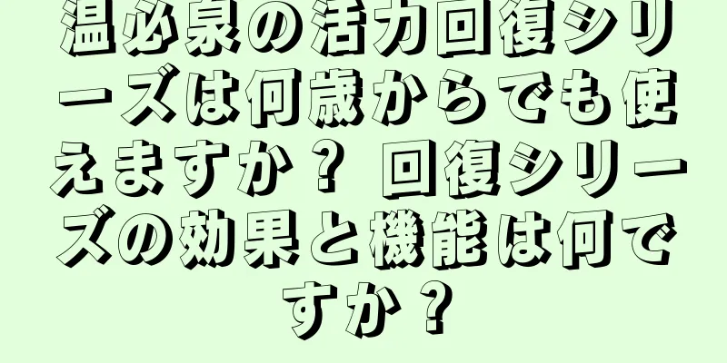 温必泉の活力回復シリーズは何歳からでも使えますか？ 回復シリーズの効果と機能は何ですか？