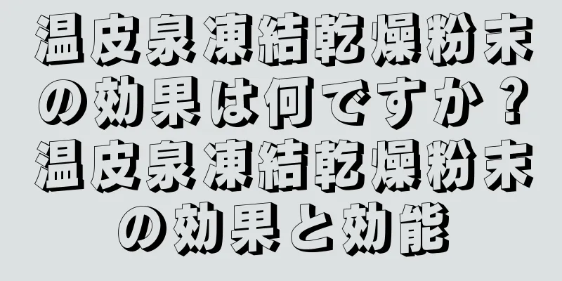 温皮泉凍結乾燥粉末の効果は何ですか？温皮泉凍結乾燥粉末の効果と効能