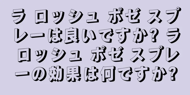 ラ ロッシュ ポゼ スプレーは良いですか? ラ ロッシュ ポゼ スプレーの効果は何ですか?