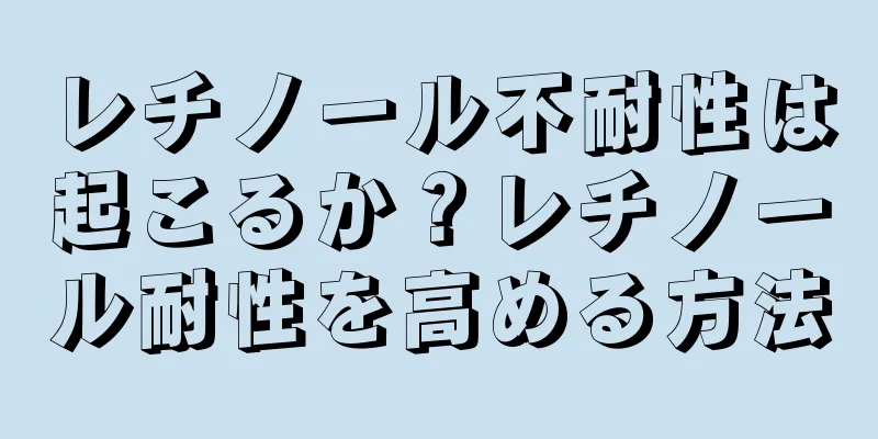 レチノール不耐性は起こるか？レチノール耐性を高める方法