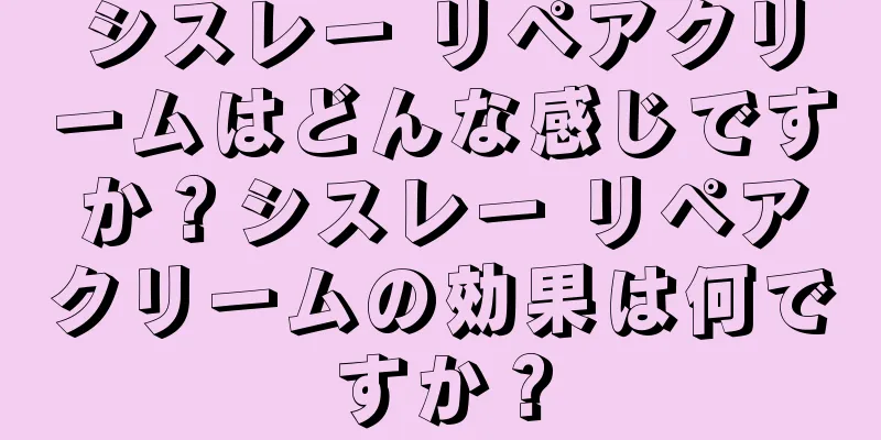 シスレー リペアクリームはどんな感じですか？シスレー リペアクリームの効果は何ですか？