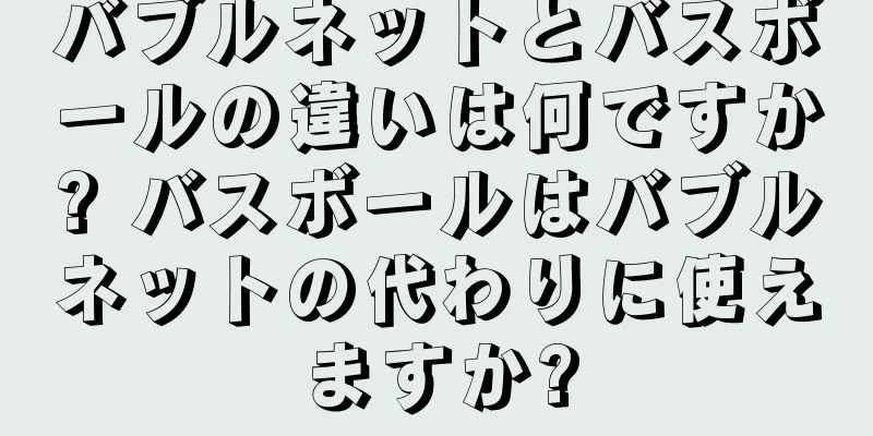 バブルネットとバスボールの違いは何ですか? バスボールはバブルネットの代わりに使えますか?