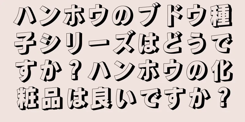 ハンホウのブドウ種子シリーズはどうですか？ハンホウの化粧品は良いですか？