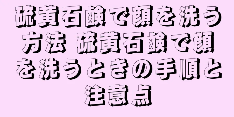 硫黄石鹸で顔を洗う方法 硫黄石鹸で顔を洗うときの手順と注意点