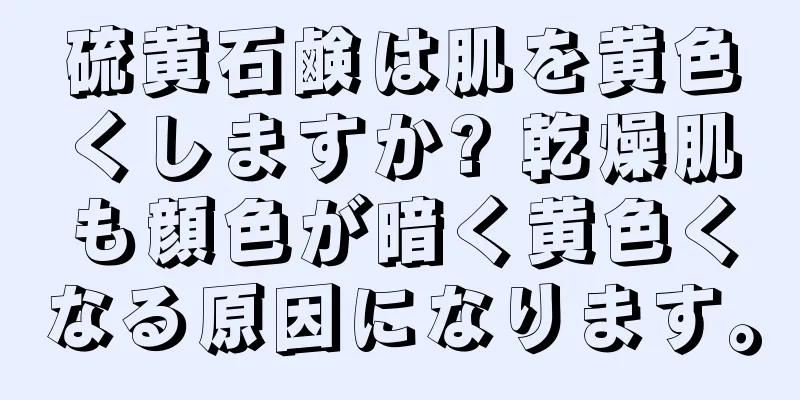 硫黄石鹸は肌を黄色くしますか? 乾燥肌も顔色が暗く黄色くなる原因になります。