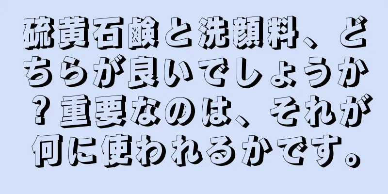 硫黄石鹸と洗顔料、どちらが良いでしょうか？重要なのは、それが何に使われるかです。