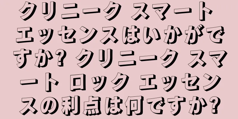 クリニーク スマート エッセンスはいかがですか? クリニーク スマート ロック エッセンスの利点は何ですか?