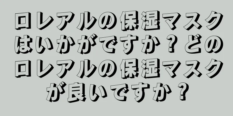 ロレアルの保湿マスクはいかがですか？どのロレアルの保湿マスクが良いですか？