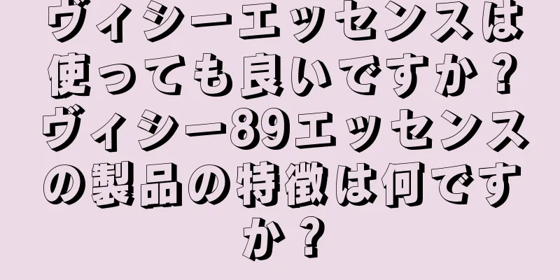 ヴィシーエッセンスは使っても良いですか？ヴィシー89エッセンスの製品の特徴は何ですか？