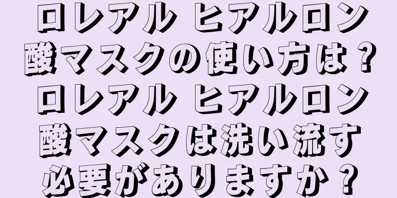 ロレアル ヒアルロン酸マスクの使い方は？ロレアル ヒアルロン酸マスクは洗い流す必要がありますか？