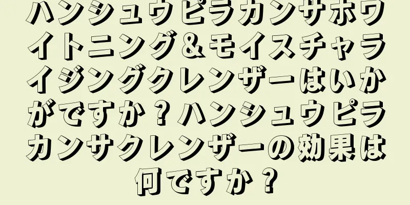 ハンシュウピラカンサホワイトニング＆モイスチャライジングクレンザーはいかがですか？ハンシュウピラカンサクレンザーの効果は何ですか？