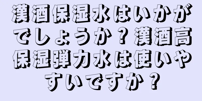 漢酒保湿水はいかがでしょうか？漢酒高保湿弾力水は使いやすいですか？