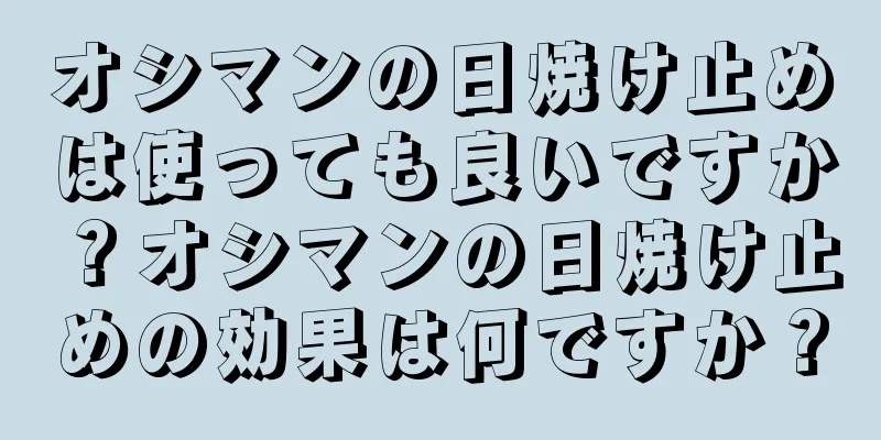 オシマンの日焼け止めは使っても良いですか？オシマンの日焼け止めの効果は何ですか？