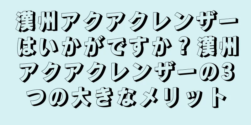 漢州アクアクレンザーはいかがですか？漢州アクアクレンザーの3つの大きなメリット