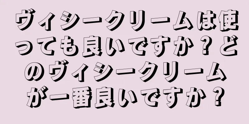 ヴィシークリームは使っても良いですか？どのヴィシークリームが一番良いですか？