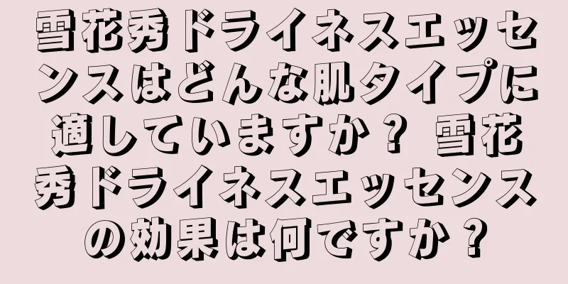 雪花秀ドライネスエッセンスはどんな肌タイプに適していますか？ 雪花秀ドライネスエッセンスの効果は何ですか？