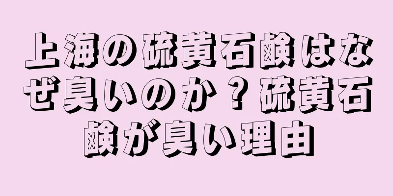 上海の硫黄石鹸はなぜ臭いのか？硫黄石鹸が臭い理由