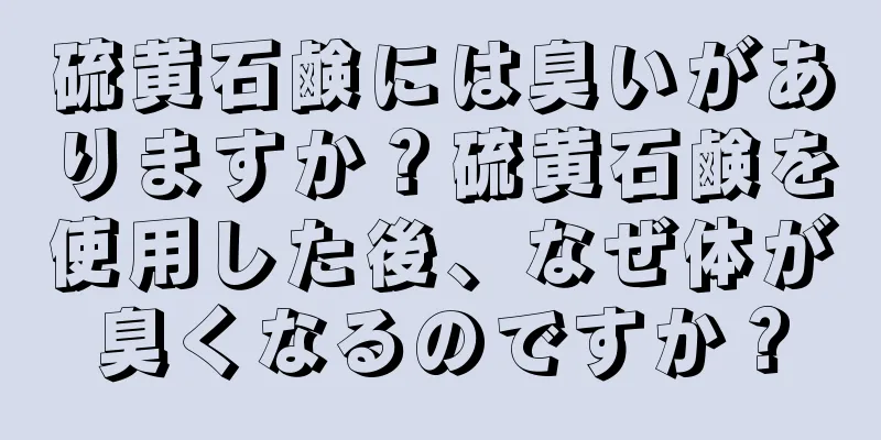 硫黄石鹸には臭いがありますか？硫黄石鹸を使用した後、なぜ体が臭くなるのですか？