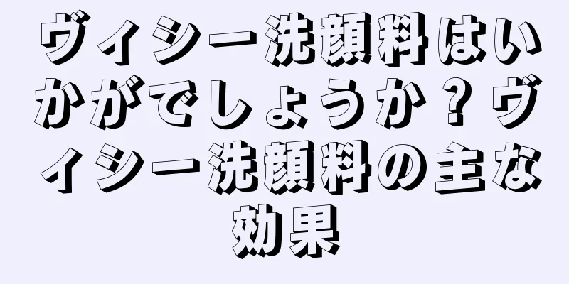 ヴィシー洗顔料はいかがでしょうか？ヴィシー洗顔料の主な効果