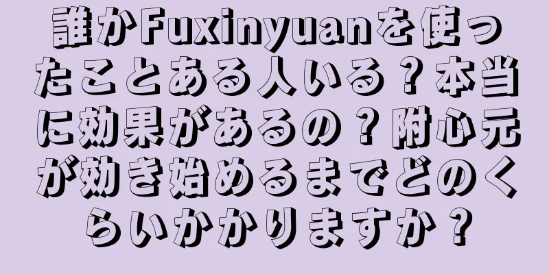 誰かFuxinyuanを使ったことある人いる？本当に効果があるの？附心元が効き始めるまでどのくらいかかりますか？