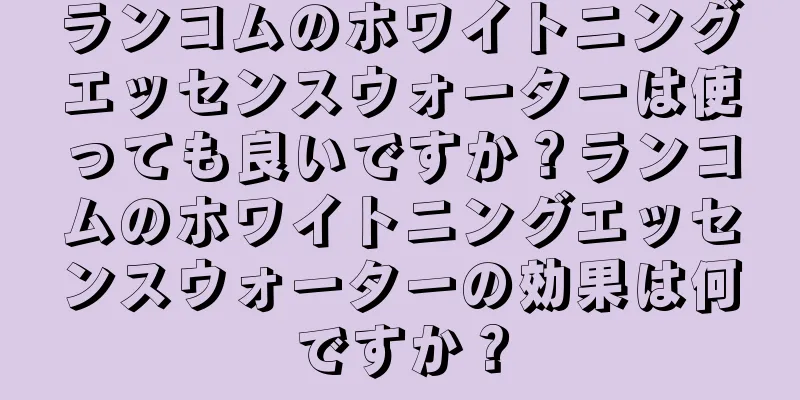 ランコムのホワイトニングエッセンスウォーターは使っても良いですか？ランコムのホワイトニングエッセンスウォーターの効果は何ですか？