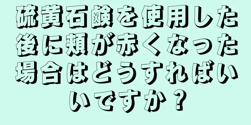 硫黄石鹸を使用した後に頬が赤くなった場合はどうすればいいですか？