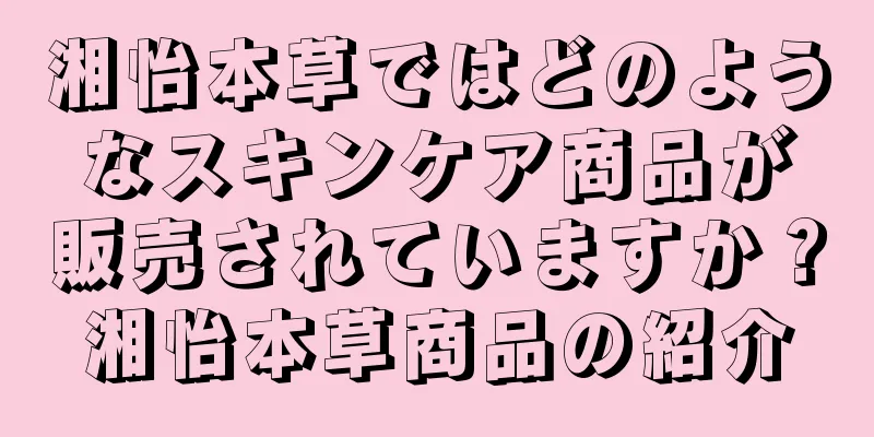 湘怡本草ではどのようなスキンケア商品が販売されていますか？湘怡本草商品の紹介