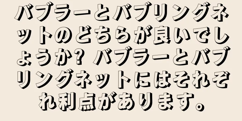 バブラーとバブリングネットのどちらが良いでしょうか? バブラーとバブリングネットにはそれぞれ利点があります。