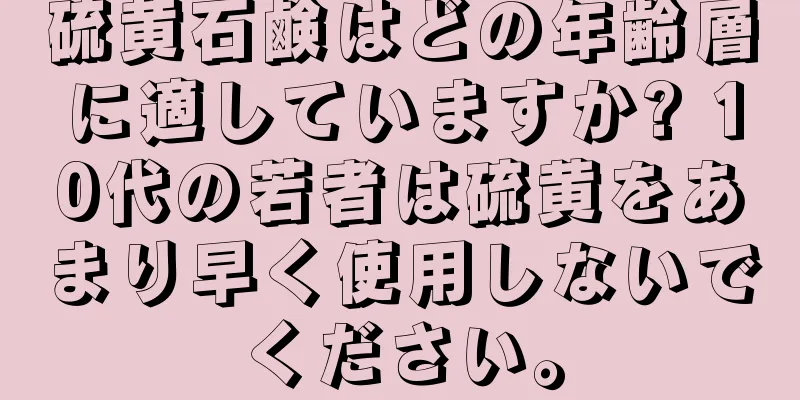 硫黄石鹸はどの年齢層に適していますか? 10代の若者は硫黄をあまり早く使用しないでください。