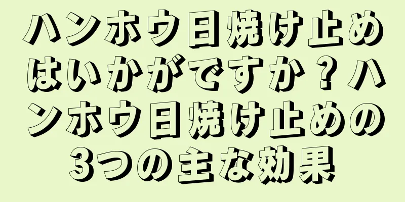 ハンホウ日焼け止めはいかがですか？ハンホウ日焼け止めの3つの主な効果