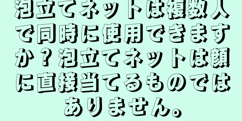 泡立てネットは複数人で同時に使用できますか？泡立てネットは顔に直接当てるものではありません。