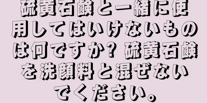 硫黄石鹸と一緒に使用してはいけないものは何ですか? 硫黄石鹸を洗顔料と混ぜないでください。