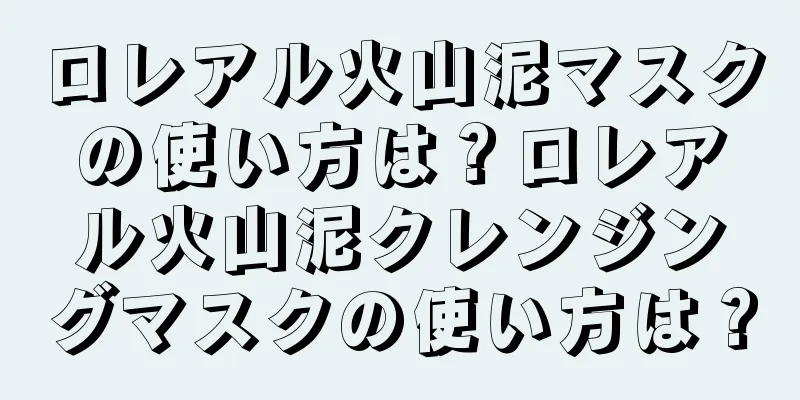 ロレアル火山泥マスクの使い方は？ロレアル火山泥クレンジングマスクの使い方は？