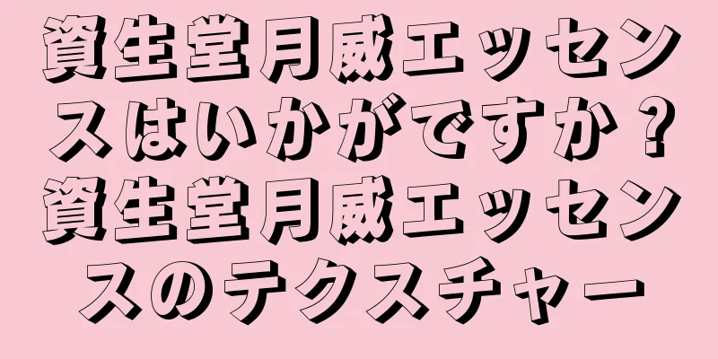 資生堂月威エッセンスはいかがですか？資生堂月威エッセンスのテクスチャー