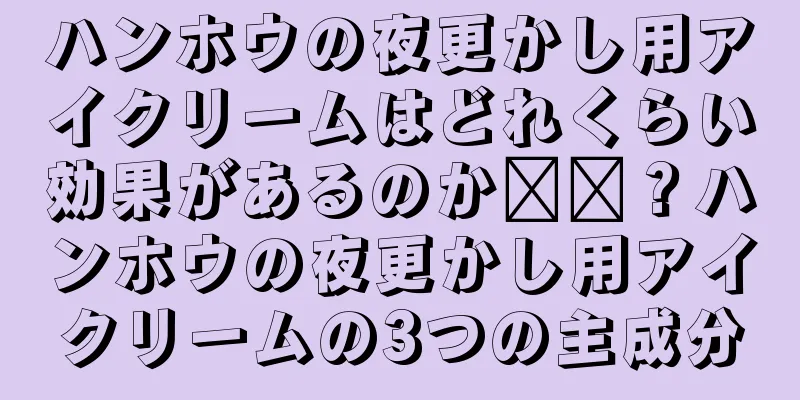 ハンホウの夜更かし用アイクリームはどれくらい効果があるのか​​？ハンホウの夜更かし用アイクリームの3つの主成分